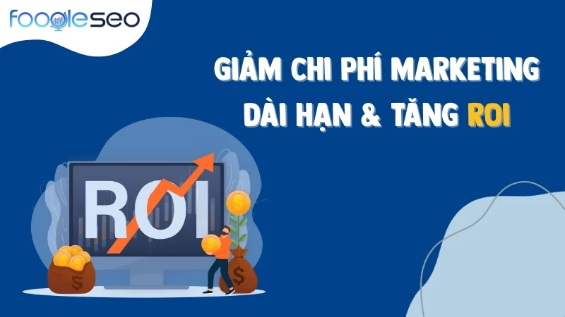 Giảm chi phí marketing dài hạn & tăng ROI